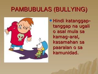 PAMBUBULAS (BULLYING) Hindi katanggap-tanggap na ugali o asal mula sa kamag-aral, kasamahan sa paaralan o sa kamunidad. 