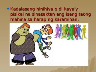 Kadalasang hinihiya o di kaya’y pisikal na sinasaktan ang isang taong mahina sa harap ng karamihan. 