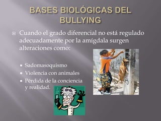    Cuando el grado diferencial no está regulado
    adecuadamente por la amígdala surgen
    alteraciones como:

       Sadomasoquismo
       Violencia con animales
       Pérdida de la conciencia
        y realidad.
 