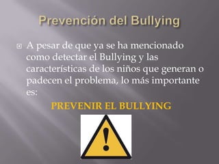    A pesar de que ya se ha mencionado
    como detectar el Bullying y las
    características de los niños que generan o
    padecen el problema, lo más importante
    es:
          PREVENIR EL BULLYING
 