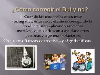   Cuando las tendencias están muy
     arraigadas, éstas no se eliminan corrigendo la
          conducta, sino aplicando sanciones
       asertivas, que conduzcan a ayudar a otras
            personas y a generar soluciones.
Crear enseñanzas correctivas y significativas
 