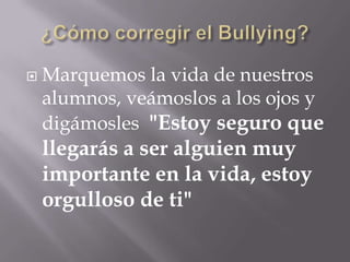    Marquemos la vida de nuestros
    alumnos, veámoslos a los ojos y
    digámosles "Estoy seguro que
    llegarás a ser alguien muy
    importante en la vida, estoy
    orgulloso de ti"
 