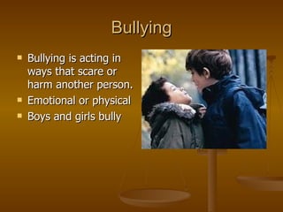 Bullying
   Bullying is acting in
    ways that scare or
    harm another person.
   Emotional or physical
   Boys and girls bully
 