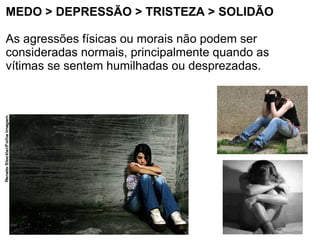 MEDO > DEPRESSÃO > TRISTEZA > SOLIDÃO

As agressões físicas ou morais não podem ser
consideradas normais, principalmente quando as
vítimas se sentem humilhadas ou desprezadas.
 