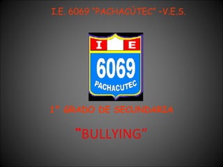 I.E. 6069 “PACHACÚTEC” –V.E.S.




1° GRADO DE SECUNDARIA

     “BULLYING”
 