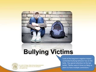 Bullying Victims
            Look at the long term negative impact
            unchecked bullying behavior has on the
            bully. Pay special attention to the last
            bullet: “Bullies were 4 times as likely as
            peers to have multiple convictions.”
 