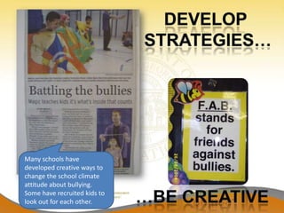 Many schools have
developed creative ways to
change the school climate
attitude about bullying.
Some have recruited kids to
look out for each other.
 