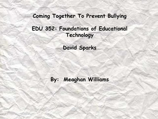 Coming Together To Prevent Bullying

EDU 352: Foundations of Educational
           Technology

           David Sparks




      By: Meaghan Williams
 