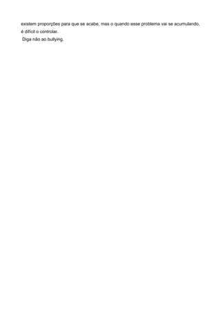 existem proporções para que se acabe, mas o quando esse problema vai se acumulando,
é difícil o controlar.
Diga não ao bullying.
 