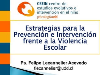 Estrategias para la
Prevención e Intervención
   frente a la Violencia
          Escolar

  Ps. Felipe Lecannelier Acevedo
        flecannelier@udd.cl
 