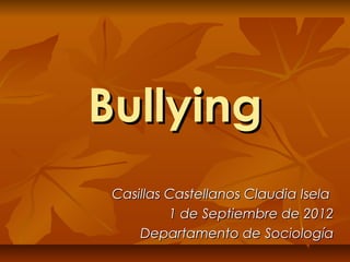 Bullying
 Casillas Castellanos Claudia Isela
          1 de Septiembre de 2012
     Departamento de Sociología
 