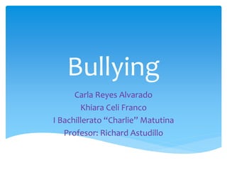 Bullying
      Carla Reyes Alvarado
        Khiara Celi Franco
I Bachillerato “Charlie” Matutina
   Profesor: Richard Astudillo
 