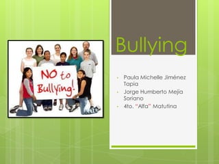 Bullying
•   Paula Michelle Jiménez
    Tapia
•   Jorge Humberto Mejía
    Soriano
•   4to. “Alfa” Matutina
 