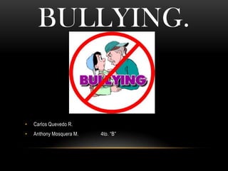 BULLYING.


•   Carlos Quevedo R.
•   Anthony Mosquera M.   4to. “B”
 