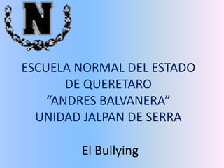 ESCUELA NORMAL DEL ESTADO
       DE QUERETARO
    “ANDRES BALVANERA”
  UNIDAD JALPAN DE SERRA

        El Bullying
 
