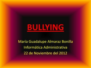 BULLYING
María Guadalupe Almaraz Bonilla
  Informática Administrativa
  22 de Noviembre del 2012
 