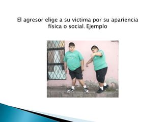 El agresor elige a su victima por su apariencia
            física o social. Ejemplo
 