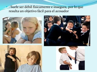  : Suele ser débil físicamente e insegura, por lo que
  resulta un objetivo fácil para el acosador
 