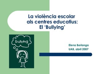 La violència escolar  als centres educatius: El ‘Bullying’ Elena Berlanga UAB, abril 2007 