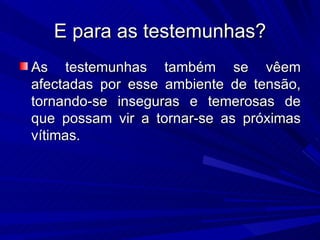 E para as testemunhas? As testemunhas também se vêem afectadas por esse ambiente de tensão, tornando-se inseguras e temerosas de que possam vir a tornar-se as próximas vítimas. 