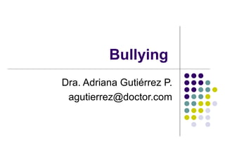 Bullying
Dra. Adriana Gutiérrez P.
 agutierrez@doctor.com
 