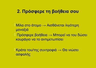 2. Πρόσφερε τη βοήθεια σου

 Μίλα στο άτομο → Αισθάνεται λιγότερη
  μοναξιά
 Πρόσφερε βοήθεια → Μπορεί να του δώσει
  κουράγιο να το αντιμετωπίσει

 Κράτα του/της συντροφιά → Θα νιώσει
  ασφαλής
 
