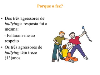 Porque o fez?

• Dos três agressores de
  bullying a resposta foi a
  mesma:
  - Faltaram-me ao
  respeito
• Os três agressores de
  bullying têm treze
  (13)anos.
 