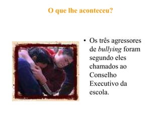 O que lhe aconteceu?



          • Os três agressores
            de bullying foram
            segundo eles
            chamados ao
            Conselho
            Executivo da
            escola.
 