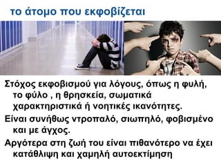 το άτομο που εκφοβίζεται




Στόχος εκφοβισμού για λόγους, όπως η φυλή,
  το φύλο , η θρησκεία, σωματικά
  χαρακτηριστικά ή νοητικές ικανότητες.
Είναι συνήθως ντροπαλό, σιωπηλό, φοβισμένο
  και με άγχος.
Αργότερα στη ζωή του είναι πιθανότερο να έχει
  κατάθλιψη και χαμηλή αυτοεκτίμηση
 