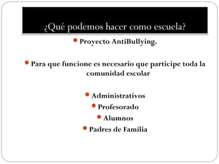 ¿Qué podemos hacer como escuela?
              Proyecto AntiBullying.


Para que funcione es necesario que participe toda la
                  comunidad escolar

                 Administrativos
                   Profesorado
                     Alumnos
                 Padres de Familia
 