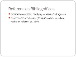 Referencias Bibliográficas
COBO Paloma(2008) “Bullying en México” ed. Quarzo
GIANGIACOMO Marina (2010) Cuando la escuela se
 vuelve un infierno, ed. EMU
 