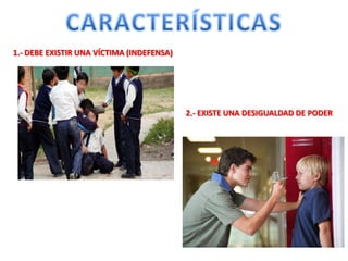 1.- DEBE EXISTIR UNA VÍCTIMA (INDEFENSA)
2.- EXISTE UNA DESIGUALDAD DE PODER
 