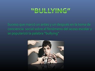 Suceso que marcó un antes y un después en la toma de
conciencia social sobre el fenómeno del acoso escolar y
se popularizó la palabra “bullying”
 