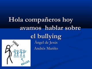 Hola compañeros hoyHola compañeros hoy
avamos hablar sobreavamos hablar sobre
el bullyingel bullying
Ángel de JesúsÁngel de Jesús
Andrés MariñoAndrés Mariño
 