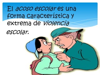 El acoso escolar es una
forma característica y
extrema de violencia
escolar.
 