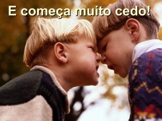E começa muito cedo!E começa muito cedo!
 