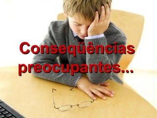 ConseqüênciasConseqüências
preocupantes...preocupantes...
 