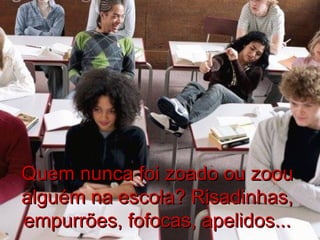 Quem nunca foi zoado ou zoouQuem nunca foi zoado ou zoou
alguém na escola? Risadinhas,alguém na escola? Risadinhas,
empurrões, fofocas, apelidos...empurrões, fofocas, apelidos...
 