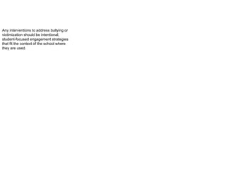 Any interventions to address bullying or
victimization should be intentional,
student-focused engagement strategies
that fit the context of the school where
they are used.
 