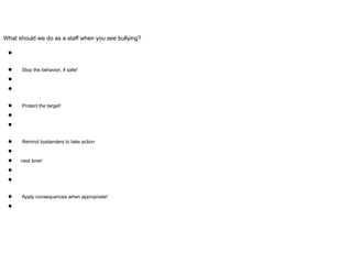 What should we do as a staff when you see bullying?
●
● Stop the behavior, if safe!
●
●
● Protect the target!
●
●
● Remind bystanders to take action
●
● next time!
●
●
● Apply consequences when appropriate!
●
 