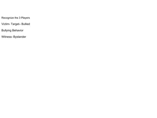 Recognize the 3 Players
Victim- Target– Bullied
Bullying Behavior
Witness- Bystander
 