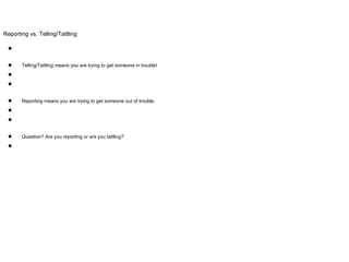 Reporting vs. Telling/Tattling
●
● Telling/Tattling means you are trying to get someone in trouble!
●
●
● Reporting means you are trying to get someone out of trouble.
●
●
● Question? Are you reporting or are you tattling?
●
 