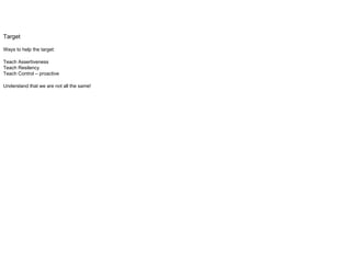 Target
Ways to help the target:
Teach Assertiveness
Teach Resilency
Teach Control – proactive
Understand that we are not all the same!
 