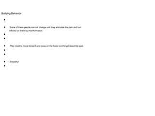 Bullying Behavior
●
● Some of these people can not change until they articulate the pain and hurt
inflicted on them by misinformation.
●
●
● They need to move forward and focus on the future and forget about the past.
●
●
● Empathy!
●
 