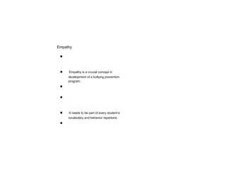 Empathy
●
● Empathy is a crucial concept in
development of a bullying prevention
program.
●
●
● It needs to be part of every student’s
vocabulary and behavior repertoire.
●
 