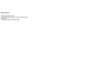 Darrel Scott
Put the heart before the head!
Start with the heart and then go to the brain! Build trust and
relationships!
If we reach the heart the head will follow!
 