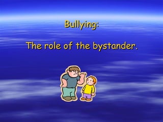 Bullying:Bullying:
The role of the bystander.The role of the bystander.
 