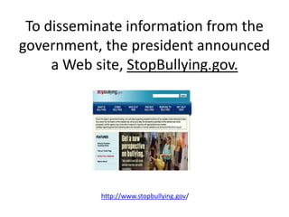 To disseminate information from the
government, the president announced
a Web site, StopBullying.gov.
http://www.stopbullying.gov/
 
