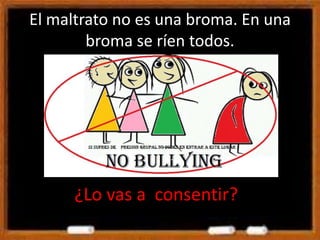 El maltrato no es una broma. En una
broma se ríen todos.
¿Lo vas a consentir?
 