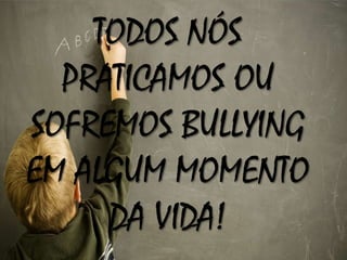 TODOS NÓS
PRATICAMOS OU
SOFREMOS BULLYING
EM ALGUM MOMENTO
DA VIDA!
 